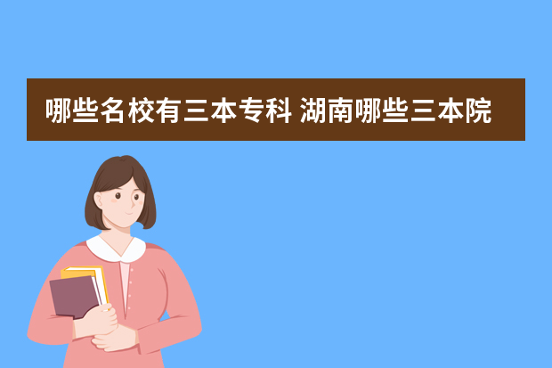 哪些名校有三本专科 湖南哪些三本院校有专科读